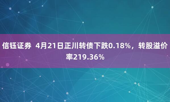 信钰证券  4月21日正川转债下跌0.18%，转股溢价率219.36%