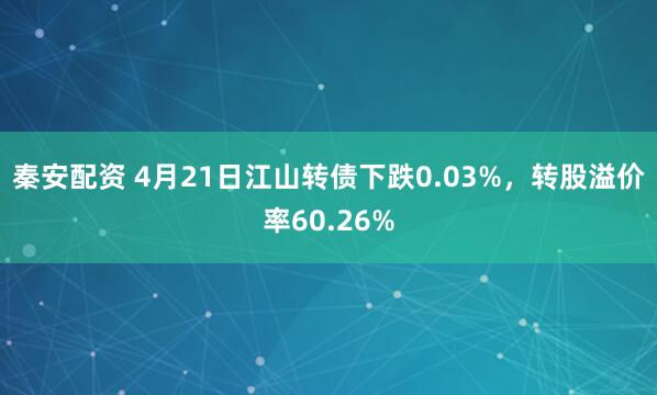 秦安配资 4月21日江山转债下跌0.03%，转股溢价率60.26%