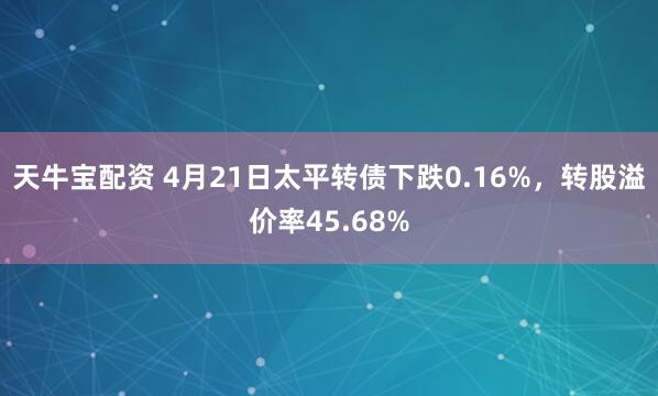 天牛宝配资 4月21日太平转债下跌0.16%，转股溢价率45.68%