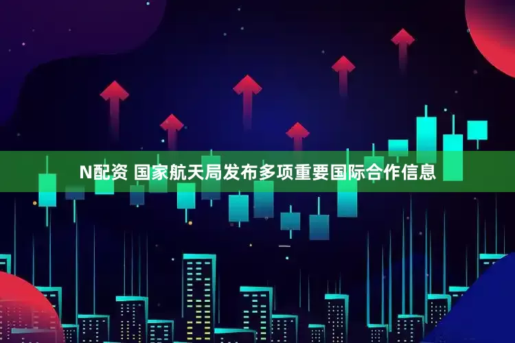 N配资 国家航天局发布多项重要国际合作信息