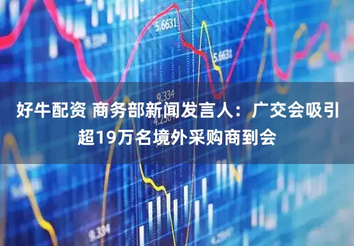 好牛配资 商务部新闻发言人：广交会吸引超19万名境外采购商到会