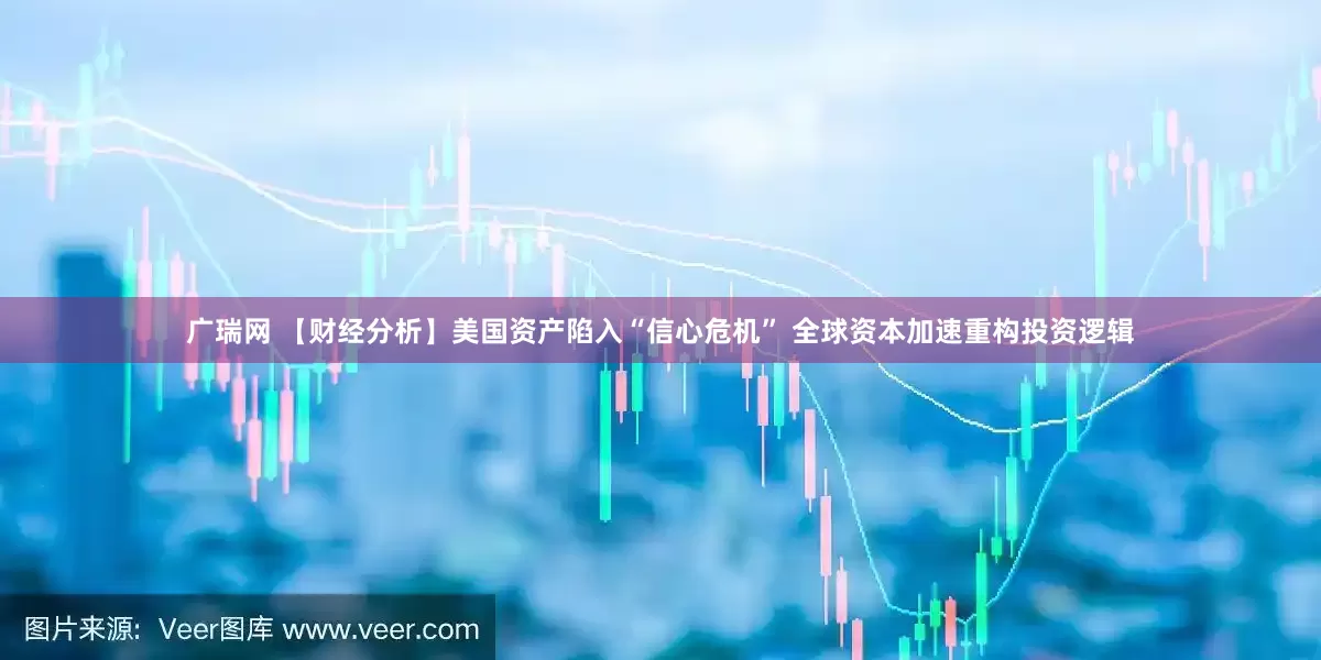 广瑞网 【财经分析】美国资产陷入“信心危机” 全球资本加速重构投资逻辑