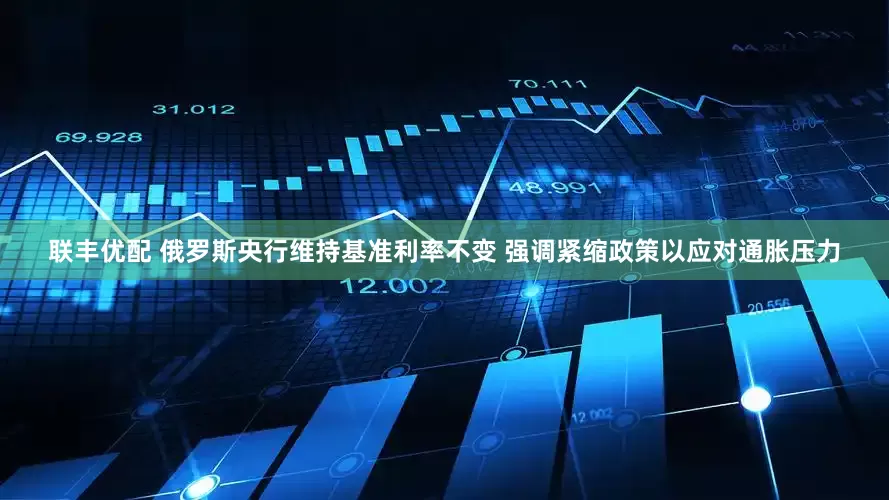 联丰优配 俄罗斯央行维持基准利率不变 强调紧缩政策以应对通胀压力