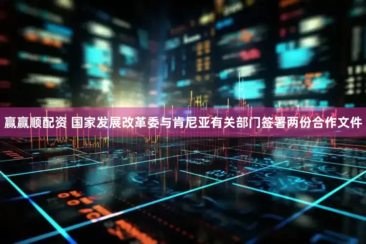 赢赢顺配资 国家发展改革委与肯尼亚有关部门签署两份合作文件
