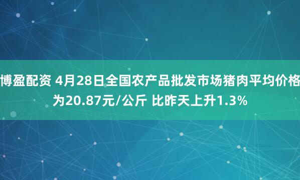 博盈配资 4月28日全国农产品批发市场猪肉平均价格为20.87元/公斤 比昨天上升1.3%