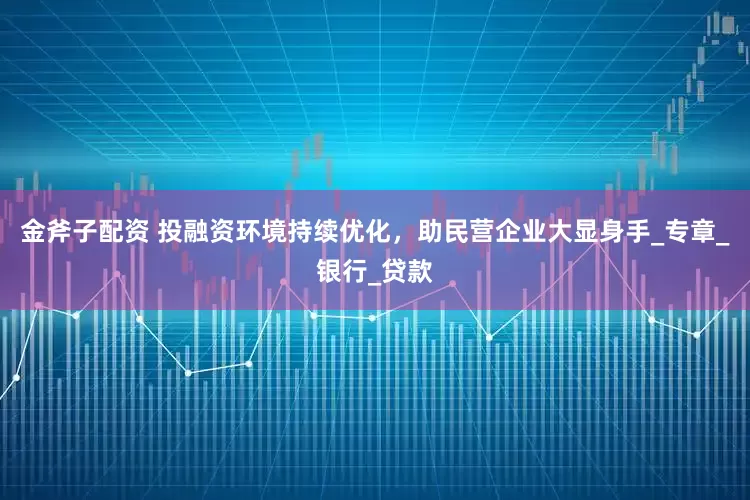 金斧子配资 投融资环境持续优化，助民营企业大显身手_专章_银行_贷款
