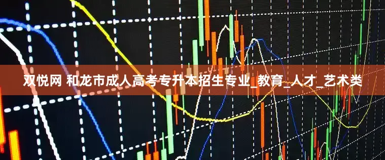双悦网 和龙市成人高考专升本招生专业_教育_人才_艺术类