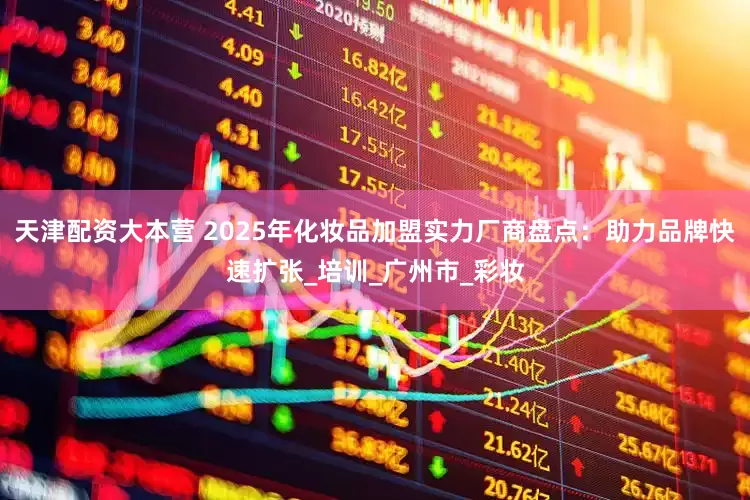 天津配资大本营 2025年化妆品加盟实力厂商盘点：助力品牌快速扩张_培训_广州市_彩妆