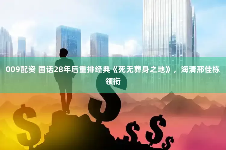 009配资 国话28年后重排经典《死无葬身之地》，海清邢佳栋领衔