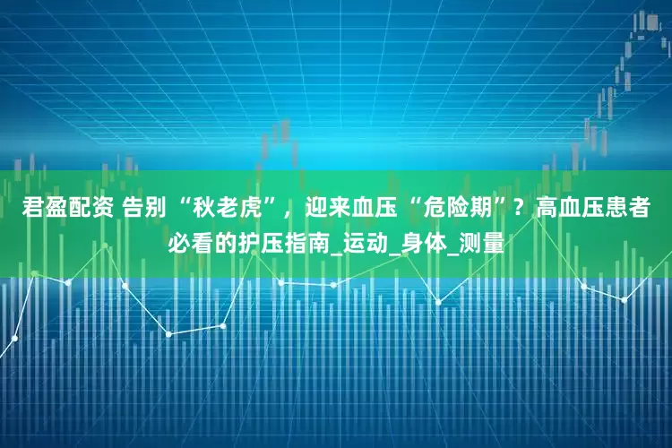 君盈配资 告别 “秋老虎”，迎来血压 “危险期”？高血压患者必看的护压指南_运动_身体_测量