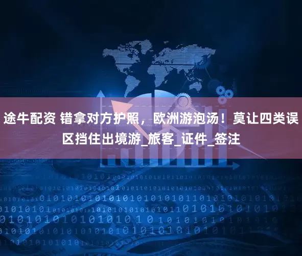 途牛配资 错拿对方护照，欧洲游泡汤！莫让四类误区挡住出境游_旅客_证件_签注
