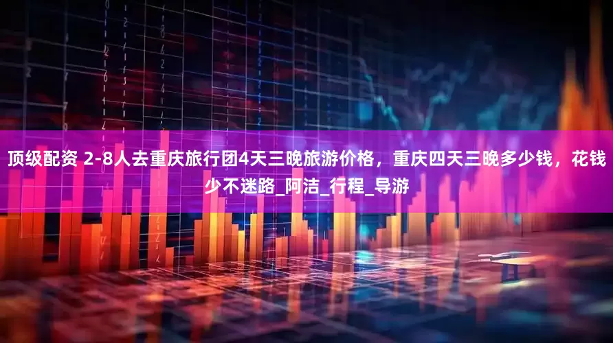 顶级配资 2-8人去重庆旅行团4天三晚旅游价格，重庆四天三晚多少钱，花钱少不迷路_阿洁_行程_导游
