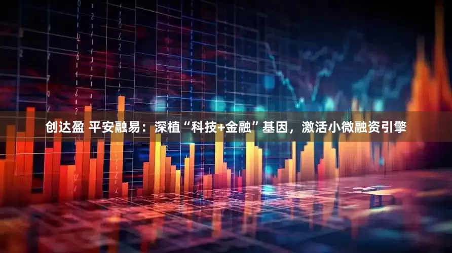 创达盈 平安融易：深植“科技+金融”基因，激活小微融资引擎