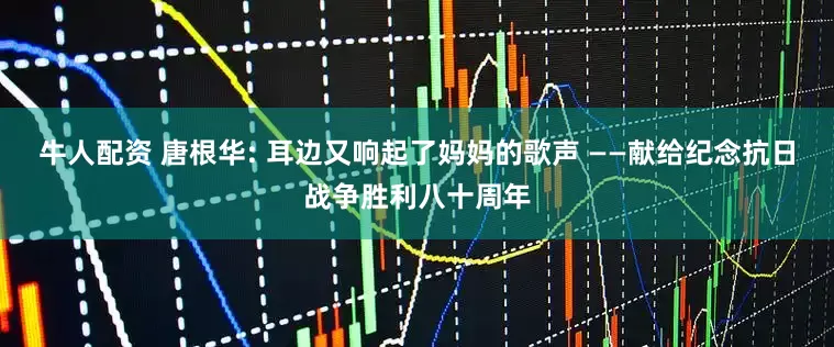 牛人配资 唐根华: 耳边又响起了妈妈的歌声 ——献给纪念抗日战争胜利八十周年