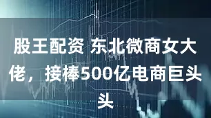 股王配资 东北微商女大佬，接棒500亿电商巨头