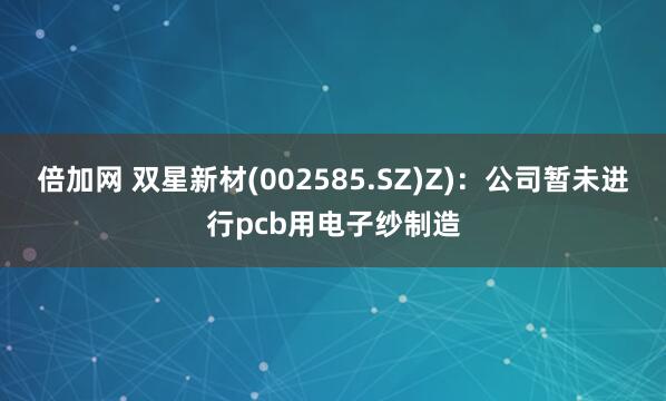 倍加网 双星新材(002585.SZ)Z)：公司暂未进行pcb用电子纱制造