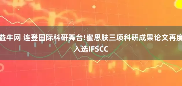 益牛网 连登国际科研舞台!蜜思肤三项科研成果论文再度入选IFSCC