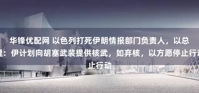 华锋优配网 以色列打死伊朗情报部门负责人，以总理：伊计划向胡塞武装提供核武，如弃核，以方愿停止行动