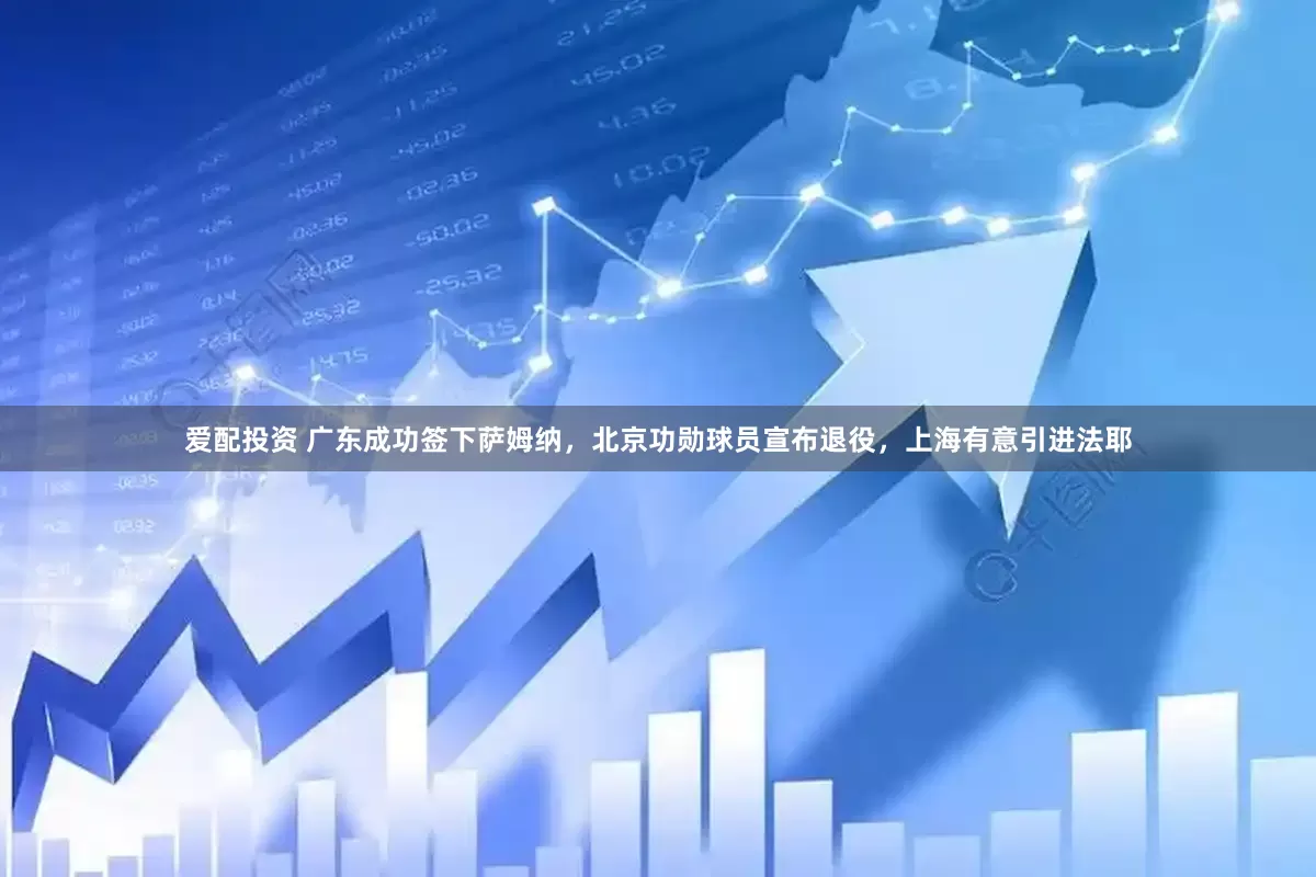 爱配投资 广东成功签下萨姆纳，北京功勋球员宣布退役，上海有意引进法耶