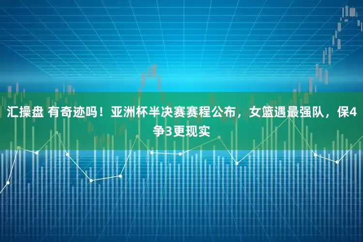 汇操盘 有奇迹吗！亚洲杯半决赛赛程公布，女篮遇最强队，保4争3更现实