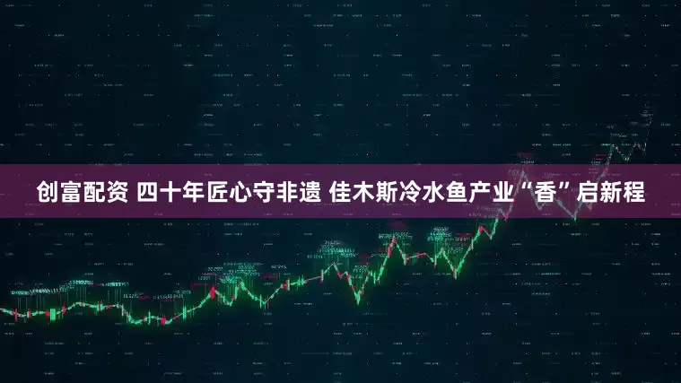 创富配资 四十年匠心守非遗 佳木斯冷水鱼产业“香”启新程