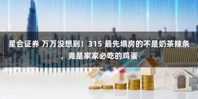星合证券 万万没想到！315 最先塌房的不是奶茶辣条，竟是家家必吃的鸡蛋
