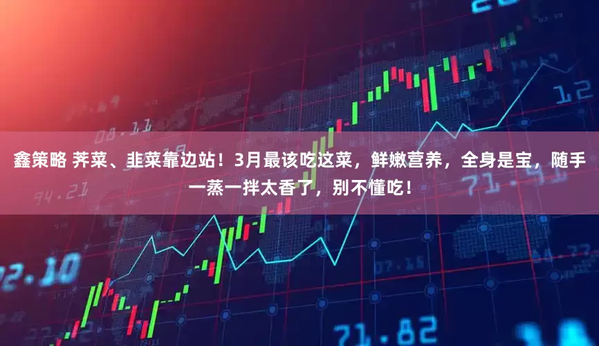 鑫策略 荠菜、韭菜靠边站！3月最该吃这菜，鲜嫩营养，全身是宝，随手一蒸一拌太香了，别不懂吃！