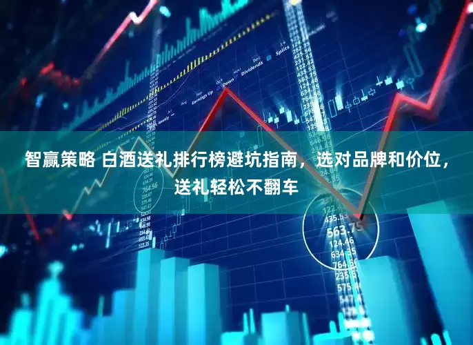 智赢策略 白酒送礼排行榜避坑指南，选对品牌和价位，送礼轻松不翻车