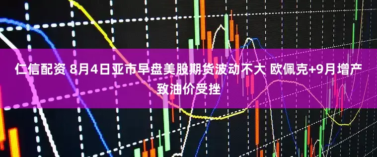 仁信配资 8月4日亚市早盘美股期货波动不大 欧佩克+9月增产致油价受挫