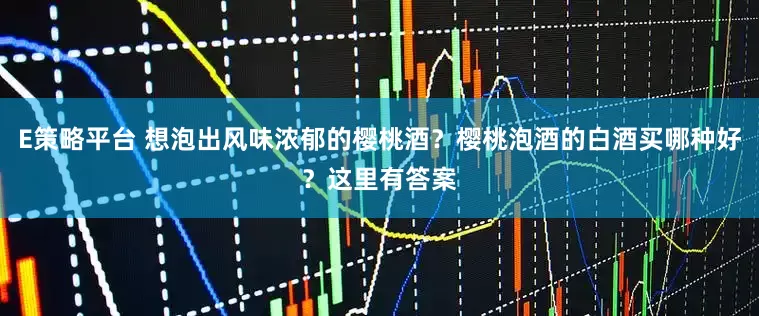 E策略平台 想泡出风味浓郁的樱桃酒？樱桃泡酒的白酒买哪种好？这里有答案