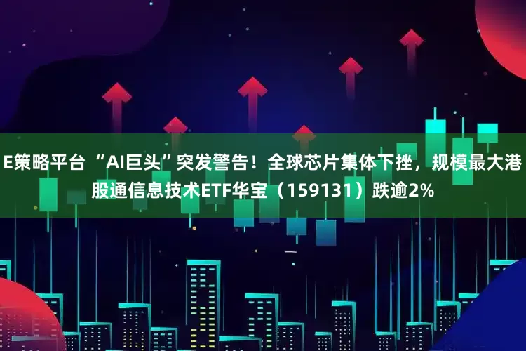 E策略平台 “AI巨头”突发警告！全球芯片集体下挫，规模最大港股通信息技术ETF华宝（159131）跌逾2%