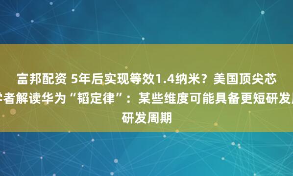 富邦配资 5年后实现等效1.4纳米？美国顶尖芯片学者解读华为“韬定律”：某些维度可能具备更短研发周期