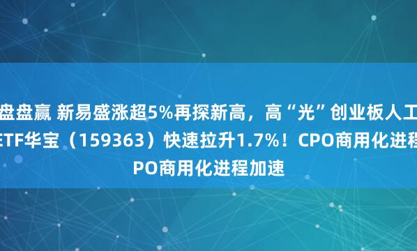 盘盘赢 新易盛涨超5%再探新高，高“光”创业板人工智能ETF华宝（159363）快速拉升1.7%！CPO商用化进程加速