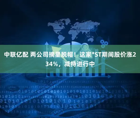 中联亿配 两公司摘星脱帽！这家*ST期间股价涨234%，减持进行中